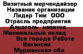 Визитный мерчендайзер › Название организации ­ Лидер Тим, ООО › Отрасль предприятия ­ Алкоголь, напитки › Минимальный оклад ­ 26 000 - Все города Работа » Вакансии   . Мурманская обл.,Оленегорск г.